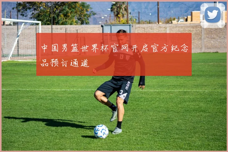 中国男篮世界杯官网开启官方纪念品预订通道