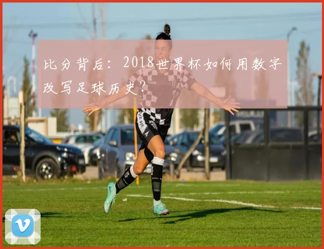 比分背后：2018世界杯如何用数字改写足球历史？