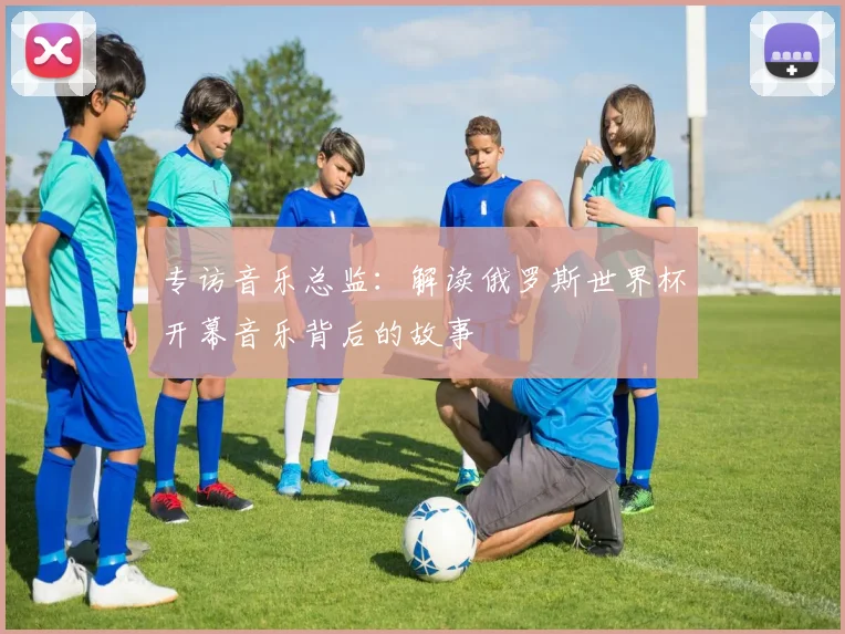 专访音乐总监：解读俄罗斯世界杯开幕音乐背后的故事