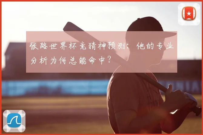 张路世界杯竞猜神预测:他的专业分析为何总能命中?