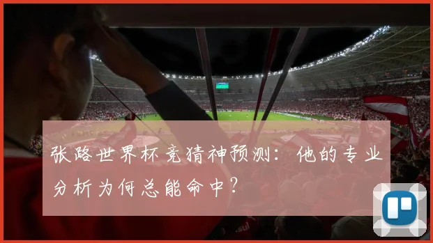 张路世界杯竞猜神预测:他的专业分析为何总能命中?