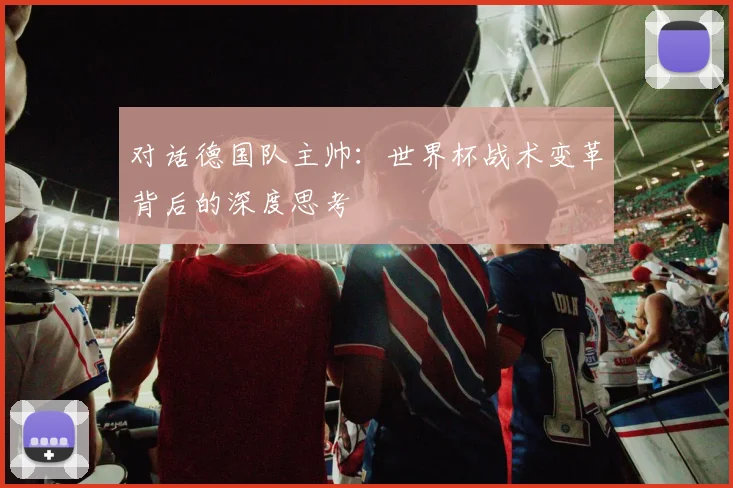 对话德国队主帅：世界杯战术变革背后的深度思考