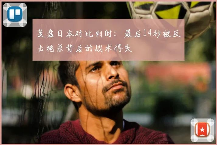 复盘日本对比利时:最后14秒被反击绝杀背后的战术得失