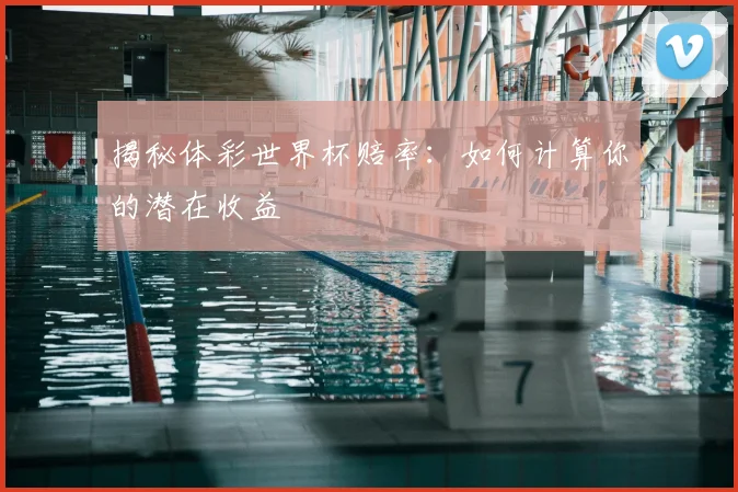 揭秘体彩世界杯赔率：如何计算你的潜在收益