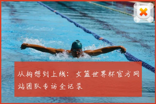 从构想到上线:女篮世界杯官方网站团队专访全记录
