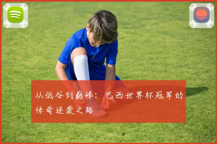 从低谷到巅峰：巴西世界杯冠军的传奇逆袭之路