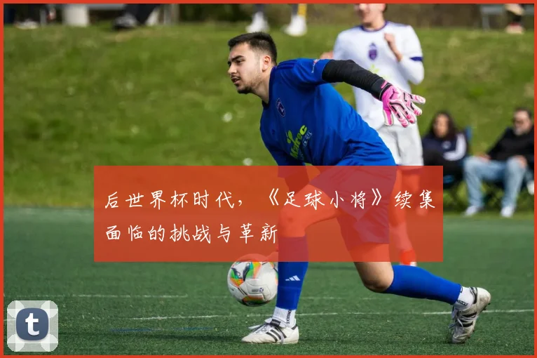 后世界杯时代，《足球小将》续集面临的挑战与革新