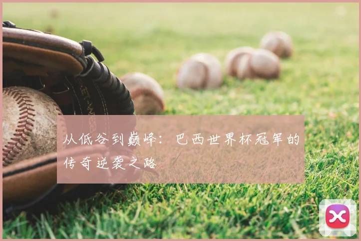 从低谷到巅峰：巴西世界杯冠军的传奇逆袭之路