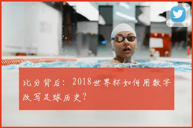 比分背后:2018世界杯如何用数字改写足球历史?