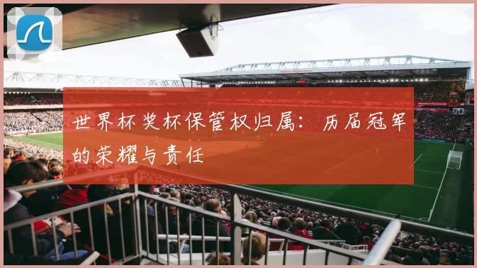 世界杯奖杯保管权归属:历届冠军的荣耀与责任
