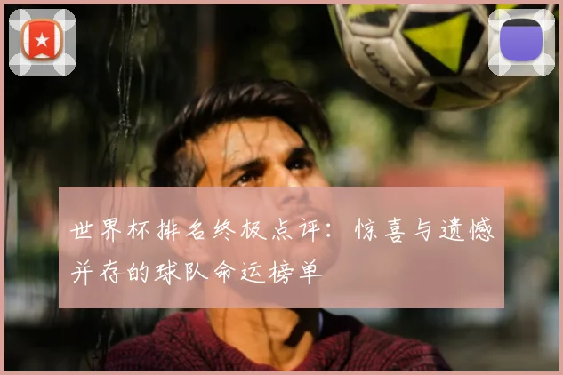 世界杯排名终极点评:惊喜与遗憾并存的球队命运榜单