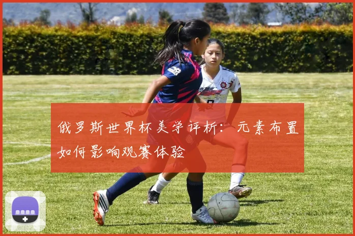 俄罗斯世界杯美学评析:元素布置如何影响观赛体验