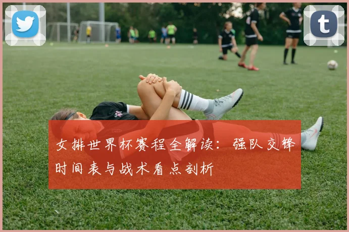 女排世界杯赛程全解读：强队交锋时间表与战术看点剖析