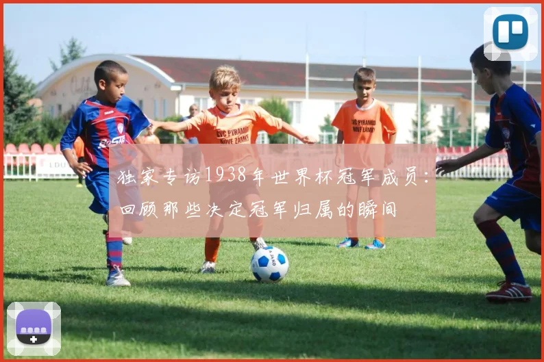 独家专访1938年世界杯冠军成员：回顾那些决定冠军归属的瞬间