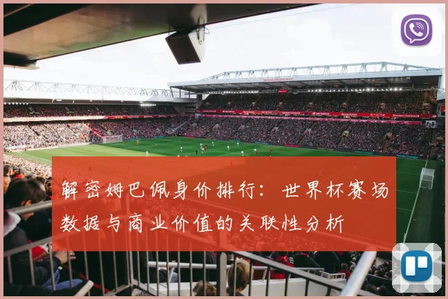 解密姆巴佩身价排行：世界杯赛场数据与商业价值的关联性分析