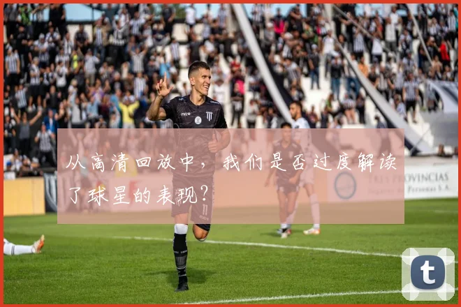 从高清回放中，我们是否过度解读了球星的表现？