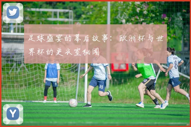 足球盛宴的幕后故事：欧洲杯与世界杯的更衣室秘闻