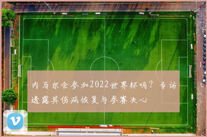 内马尔会参加2022世界杯吗？专访透露其伤病恢复与参赛决心